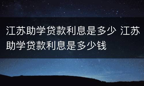 江苏助学贷款利息是多少 江苏助学贷款利息是多少钱