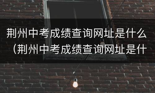 荆州中考成绩查询网址是什么（荆州中考成绩查询网址是什么号）