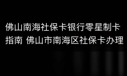佛山南海社保卡银行零星制卡指南 佛山市南海区社保卡办理