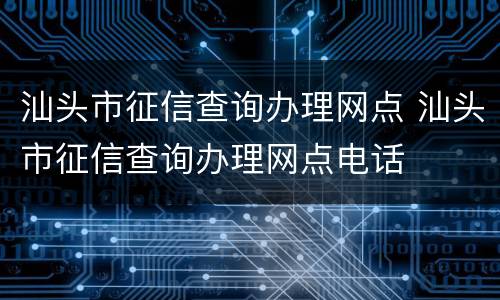 汕头市征信查询办理网点 汕头市征信查询办理网点电话