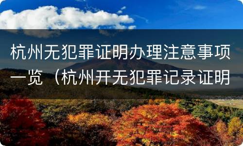 杭州无犯罪证明办理注意事项一览（杭州开无犯罪记录证明需要什么材料）