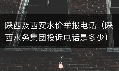 陕西及西安水价举报电话（陕西水务集团投诉电话是多少）