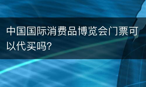中国国际消费品博览会门票可以代买吗？