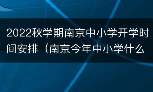 2022秋学期南京中小学开学时间安排（南京今年中小学什么时候开学）