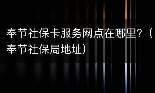 奉节社保卡服务网点在哪里?（奉节社保局地址）