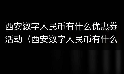 西安数字人民币有什么优惠券活动（西安数字人民币有什么优惠券活动吗）