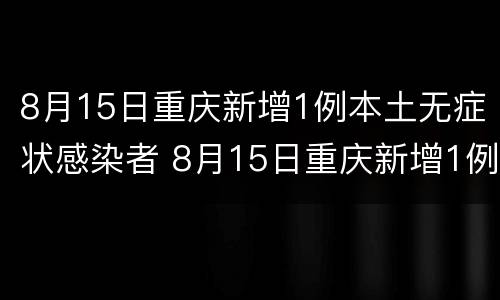 8月15日重庆新增1例本土无症状感染者 8月15日重庆新增1例本土无症状感染者