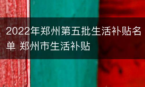 2022年郑州第五批生活补贴名单 郑州市生活补贴