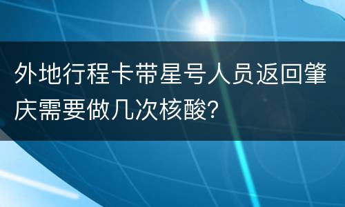 外地行程卡带星号人员返回肇庆需要做几次核酸？