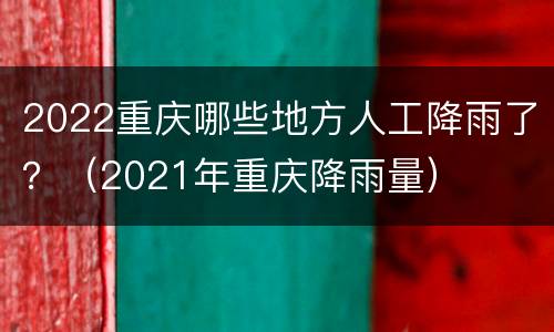 2022重庆哪些地方人工降雨了？（2021年重庆降雨量）