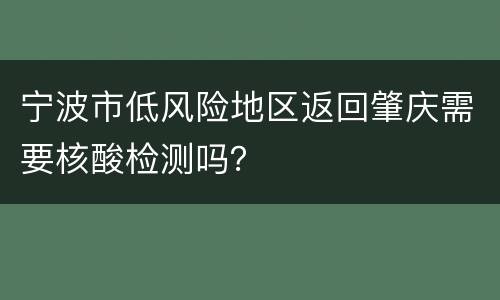 宁波市低风险地区返回肇庆需要核酸检测吗？
