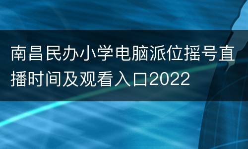 南昌民办小学电脑派位摇号直播时间及观看入口2022