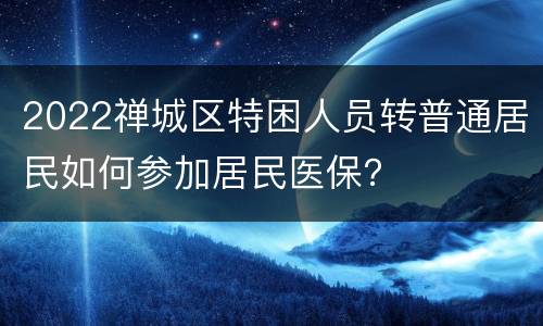 2022禅城区特困人员转普通居民如何参加居民医保？