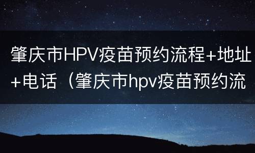 肇庆市HPV疫苗预约流程+地址+电话（肇庆市hpv疫苗预约流程 地址 电话号码）