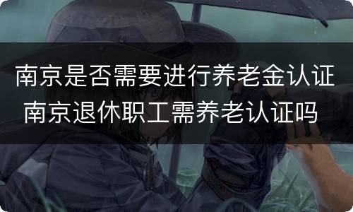 南京是否需要进行养老金认证 南京退休职工需养老认证吗