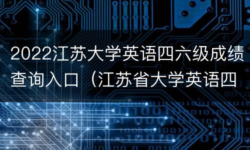 2022江苏大学英语四六级成绩查询入口（江苏省大学英语四级成绩查询）