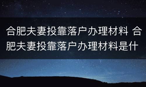合肥夫妻投靠落户办理材料 合肥夫妻投靠落户办理材料是什么