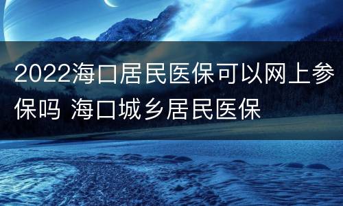2022海口居民医保可以网上参保吗 海口城乡居民医保