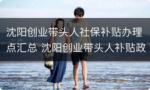 沈阳创业带头人社保补贴办理点汇总 沈阳创业带头人补贴政策