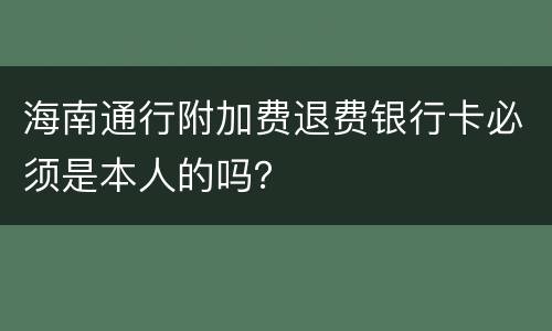 海南通行附加费退费银行卡必须是本人的吗？
