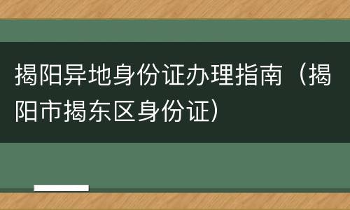 揭阳异地身份证办理指南（揭阳市揭东区身份证）