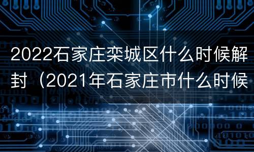 2022石家庄栾城区什么时候解封（2021年石家庄市什么时候解封）