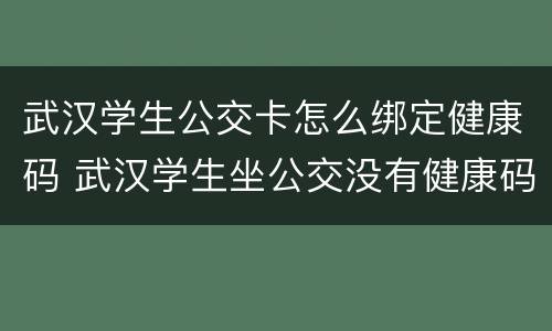 武汉学生公交卡怎么绑定健康码 武汉学生坐公交没有健康码怎么办