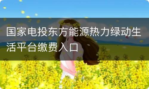国家电投东方能源热力绿动生活平台缴费入口