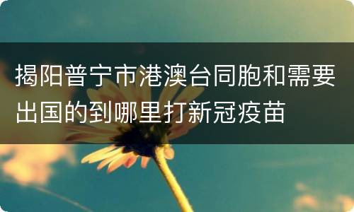 揭阳普宁市港澳台同胞和需要出国的到哪里打新冠疫苗