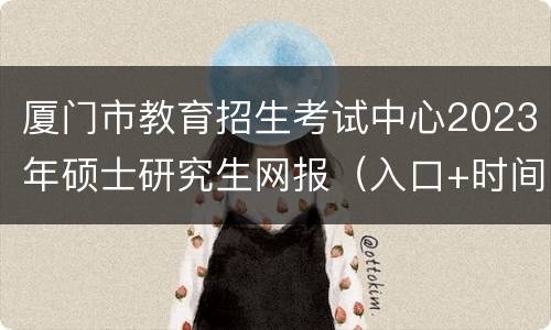 厦门市教育招生考试中心2023年硕士研究生网报（入口+时间）