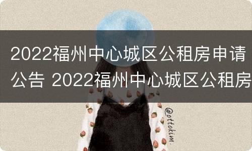2022福州中心城区公租房申请公告 2022福州中心城区公租房申请公告