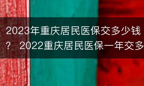 2023年重庆居民医保交多少钱？ 2022重庆居民医保一年交多少钱