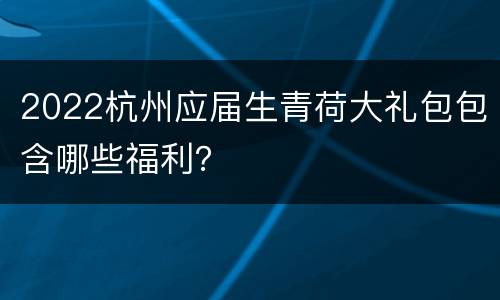 2022杭州应届生青荷大礼包包含哪些福利？