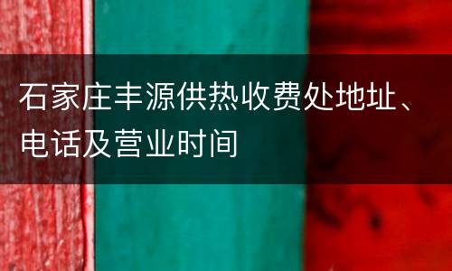 石家庄丰源供热收费处地址、电话及营业时间