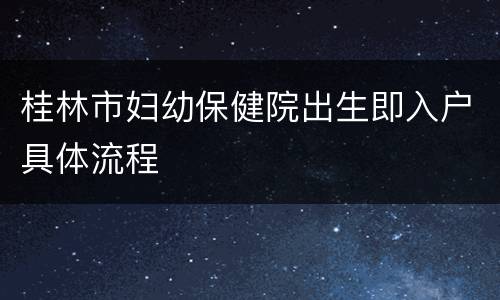 桂林市妇幼保健院出生即入户具体流程