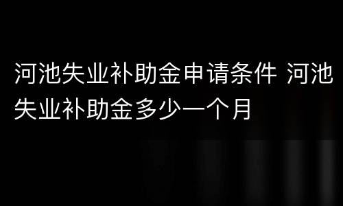 河池失业补助金申请条件 河池失业补助金多少一个月