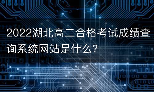 2022湖北高二合格考试成绩查询系统网站是什么？