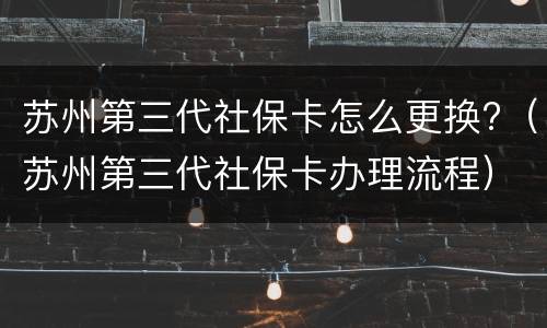 苏州第三代社保卡怎么更换?（苏州第三代社保卡办理流程）