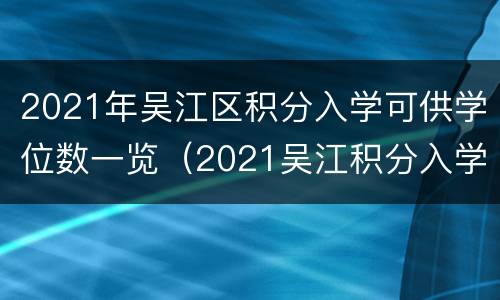 2021年吴江区积分入学可供学位数一览（2021吴江积分入学加分细则）