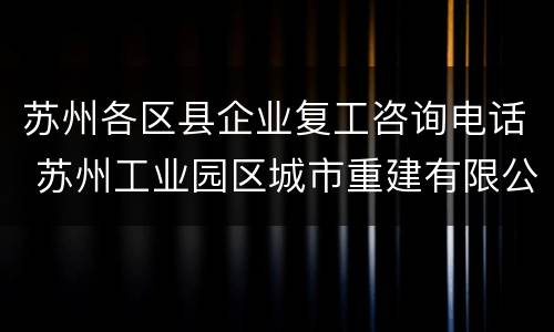 苏州各区县企业复工咨询电话 苏州工业园区城市重建有限公司地址