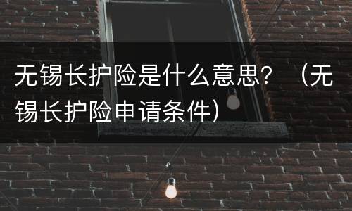 无锡长护险是什么意思？（无锡长护险申请条件）
