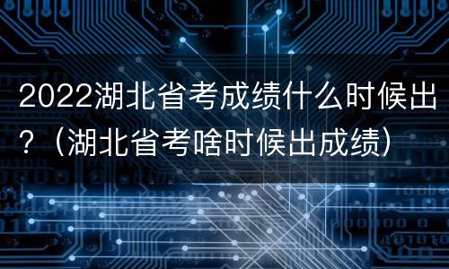 2022湖北省考成绩什么时候出?（湖北省考啥时候出成绩）