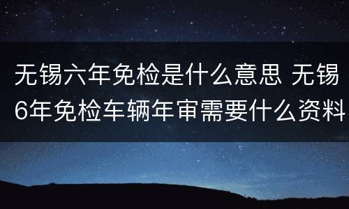 无锡六年免检是什么意思 无锡6年免检车辆年审需要什么资料