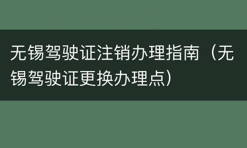 无锡驾驶证注销办理指南（无锡驾驶证更换办理点）