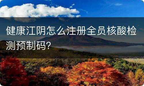 健康江阴怎么注册全员核酸检测预制码？