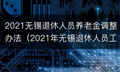 2021无锡退休人员养老金调整办法（2021年无锡退休人员工资）