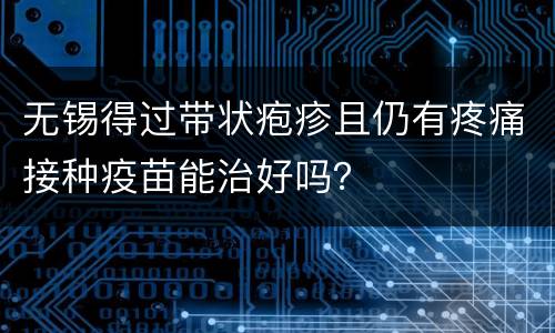 无锡得过带状疱疹且仍有疼痛接种疫苗能治好吗？