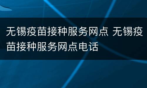 无锡疫苗接种服务网点 无锡疫苗接种服务网点电话