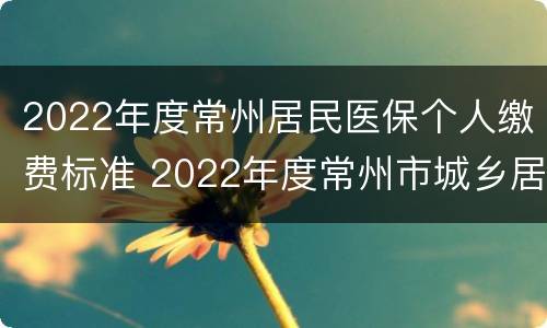 2022年度常州居民医保个人缴费标准 2022年度常州市城乡居民医保缴费标准