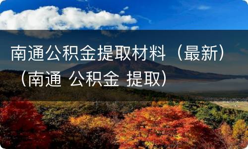南通公积金提取材料（最新）（南通 公积金 提取）